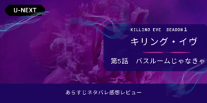 キリング・イヴ1‐5話バスルームじゃなきゃあらすじネタバレ感想。サイコパスと対峙。
